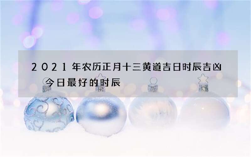2021年农历正月十三黄道吉日时辰吉凶 今日最好的时辰